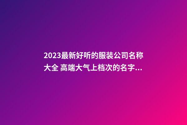 2023最新好听的服装公司名称大全 高端大气上档次的名字-名学网-第1张-公司起名-玄机派